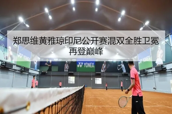 郑思维黄雅琼印尼公开赛混双全胜卫冕再登巅峰