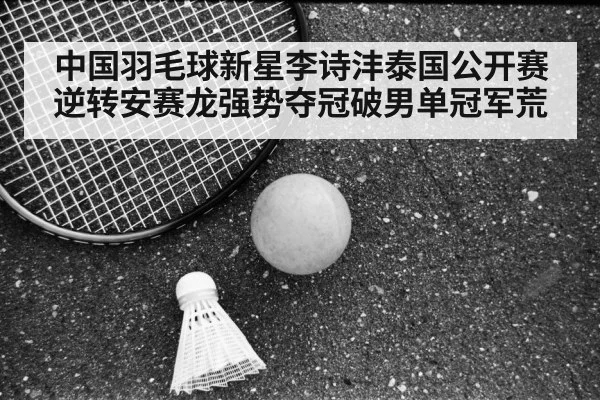中国羽毛球新星李诗沣泰国公开赛逆转安赛龙强势夺冠破男单冠军荒