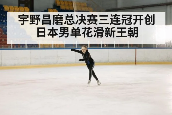 宇野昌磨总决赛三连冠开创日本男单花滑新王朝