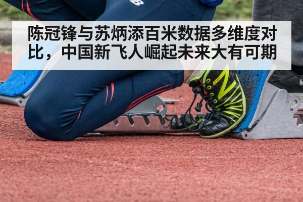 陈冠锋与苏炳添百米数据多维度对比，中国新飞人崛起未来大有可期