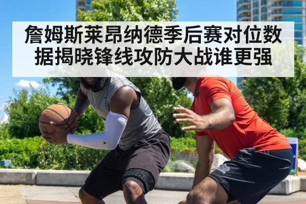 詹姆斯莱昂纳德季后赛对位数据揭晓锋线攻防大战谁更强