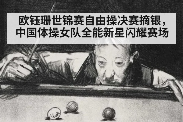 欧钰珊世锦赛自由操决赛摘银，中国体操女队全能新星闪耀赛场